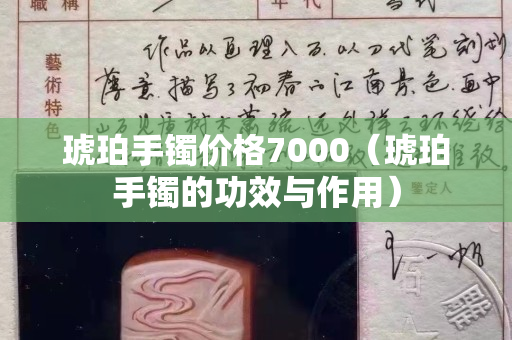 琥珀手镯价格7000（琥珀手镯的功效与作用）