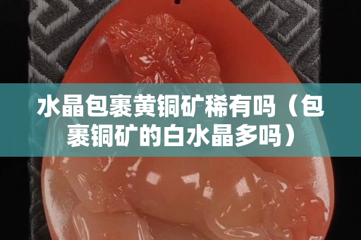 水晶包裹黄铜矿稀有吗（包裹铜矿的白水晶多吗）