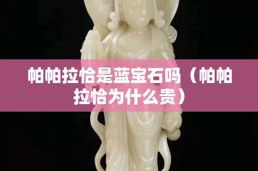 帕帕拉恰是蓝宝石吗（帕帕拉恰为什么贵）