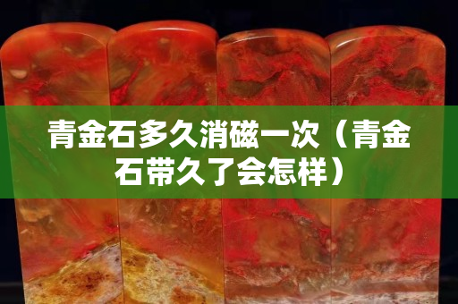 青金石多久消磁一次（青金石带久了会怎样）