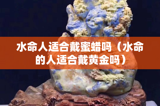 水命人适合戴蜜蜡吗（水命的人适合戴黄金吗）