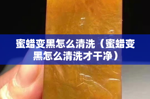 蜜蜡变黑怎么清洗（蜜蜡变黑怎么清洗才干净）