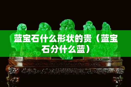 蓝宝石什么形状的贵（蓝宝石分什么蓝）