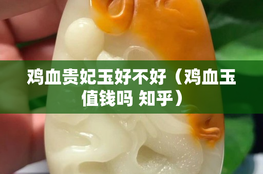 鸡血贵妃玉好不好（鸡血玉值钱吗 知乎）