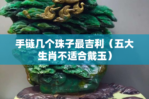 手链几个珠子最吉利（五大生肖不适合戴玉）