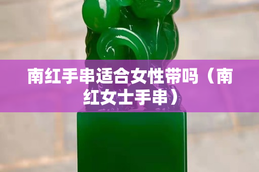 南红手串适合女性带吗（南红女士手串）