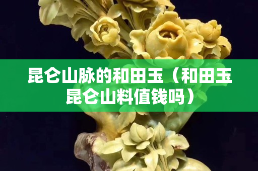 昆仑山脉的和田玉（和田玉昆仑山料值钱吗）