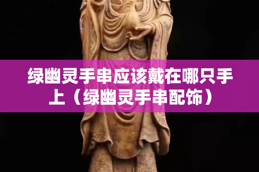 绿幽灵手串应该戴在哪只手上（绿幽灵手串配饰）