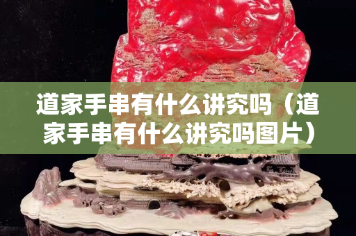 道家手串有什么讲究吗（道家手串有什么讲究吗图片）
