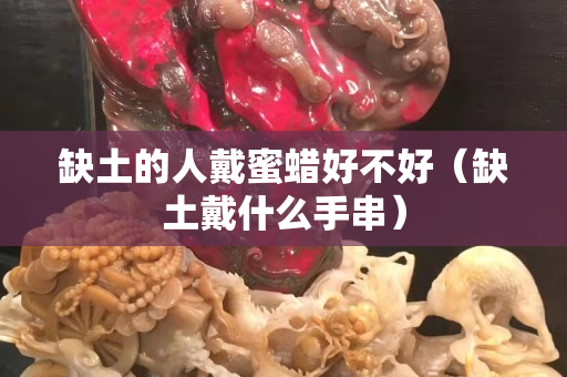缺土的人戴蜜蜡好不好（缺土戴什么手串）