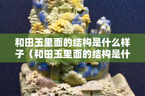 和田玉里面的结构是什么样子（和田玉里面的结构是什么样子的）