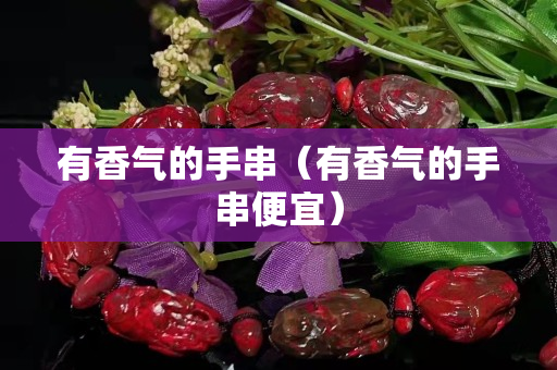 有香气的手串（有香气的手串便宜）