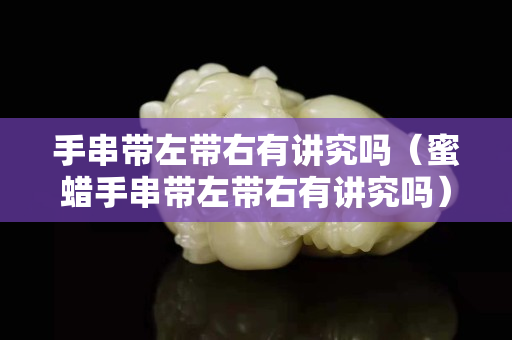 手串带左带右有讲究吗（蜜蜡手串带左带右有讲究吗）