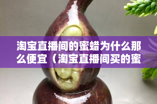 淘宝直播间的蜜蜡为什么那么便宜（淘宝直播间买的蜜蜡是真的吗）