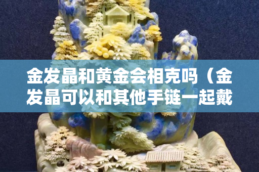 金发晶和黄金会相克吗（金发晶可以和其他手链一起戴吗）
