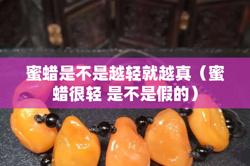 蜜蜡是不是越轻就越真（蜜蜡很轻 是不是假的）