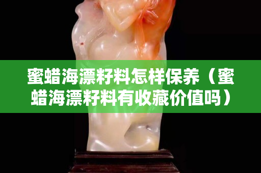 蜜蜡海漂籽料怎样保养（蜜蜡海漂籽料有收藏价值吗）
