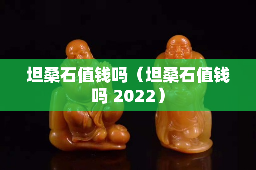 坦桑石值钱吗（坦桑石值钱吗 2022）