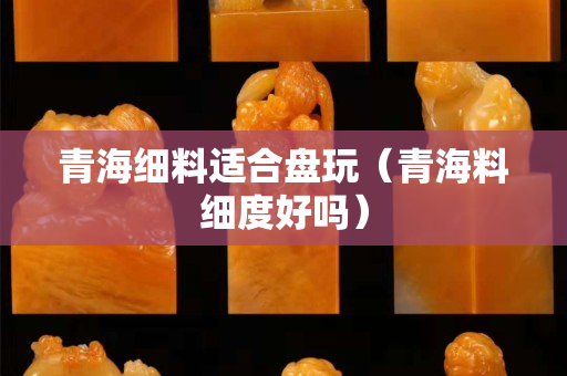 青海细料适合盘玩（青海料细度好吗）