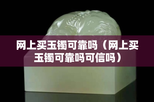 网上买玉镯可靠吗（网上买玉镯可靠吗可信吗）