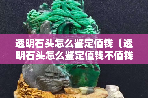 透明石头怎么鉴定值钱（透明石头怎么鉴定值钱不值钱）