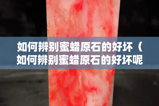 如何辨别蜜蜡原石的好坏（如何辨别蜜蜡原石的好坏呢）