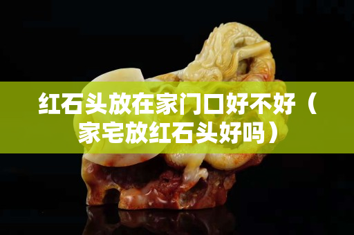 红石头放在家门口好不好（家宅放红石头好吗）