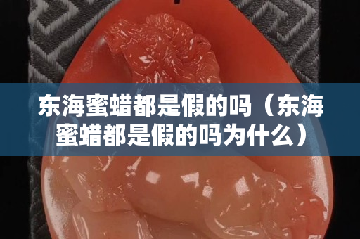 东海蜜蜡都是假的吗（东海蜜蜡都是假的吗为什么）