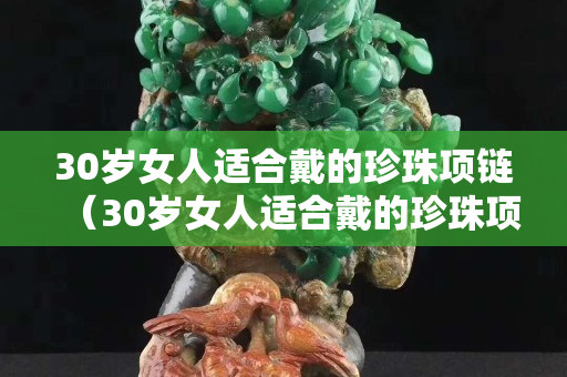 30岁女人适合戴的珍珠项链（30岁女人适合戴的珍珠项链有哪些）