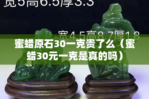 蜜蜡原石30一克贵了么（蜜蜡30元一克是真的吗）