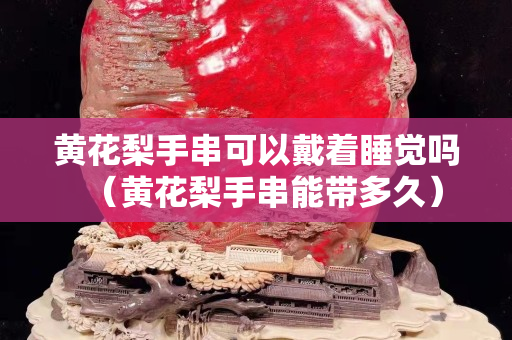 黄花梨手串可以戴着睡觉吗（黄花梨手串能带多久）