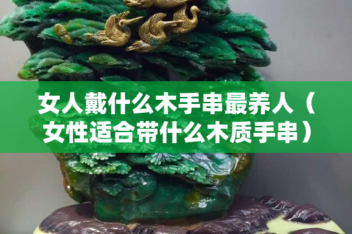 女人戴什么木手串最养人（女性适合带什么木质手串）