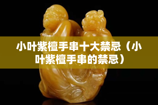 小叶紫檀手串十大禁忌（小叶紫檀手串的禁忌）