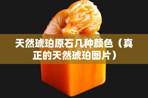 天然琥珀原石几种颜色（真正的天然琥珀图片）