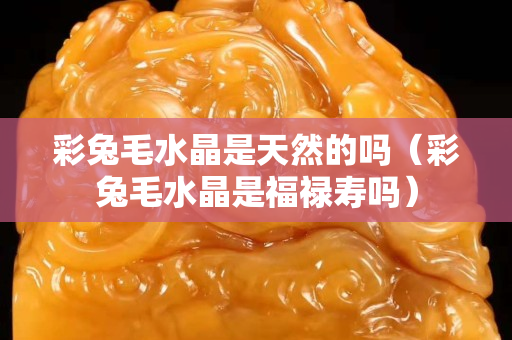 彩兔毛水晶是天然的吗（彩兔毛水晶是福禄寿吗）