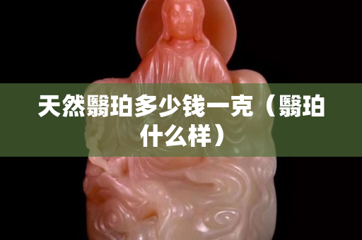 天然翳珀多少钱一克（翳珀什么样）