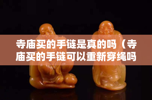 寺庙买的手链是真的吗（寺庙买的手链可以重新穿绳吗）