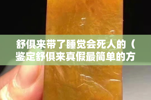 舒俱来带了睡觉会死人的（鉴定舒俱来真假最简单的方法）