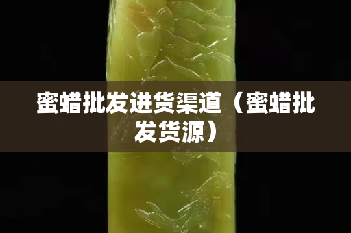蜜蜡批发进货渠道（蜜蜡批发货源）