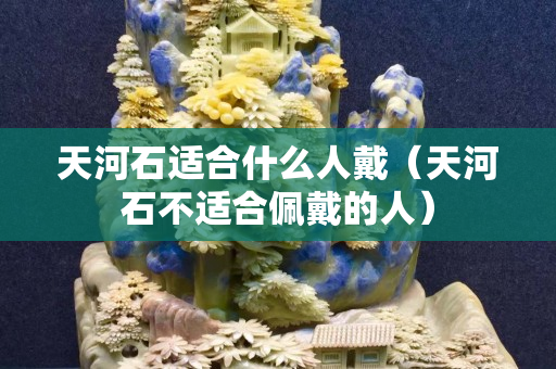 天河石适合什么人戴（天河石不适合佩戴的人）