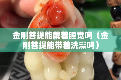 金刚菩提能戴着睡觉吗（金刚菩提能带着洗澡吗）