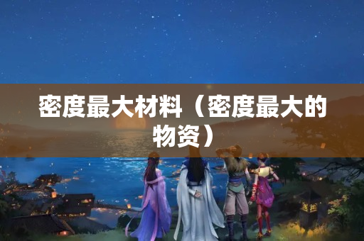 密度最大材料（密度最大的物资）