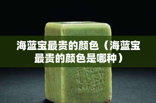 海蓝宝最贵的颜色（海蓝宝最贵的颜色是哪种）