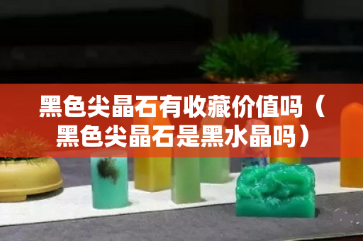 黑色尖晶石有收藏价值吗（黑色尖晶石是黑水晶吗）