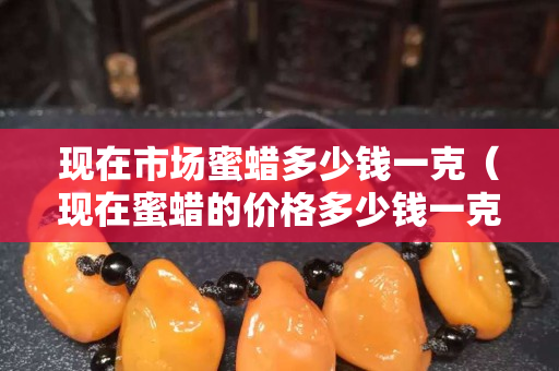 现在市场蜜蜡多少钱一克（现在蜜蜡的价格多少钱一克）