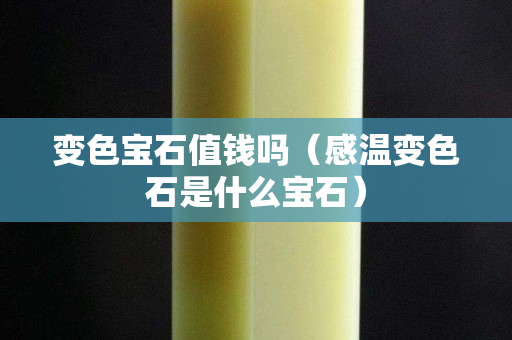 变色宝石值钱吗（感温变色石是什么宝石）