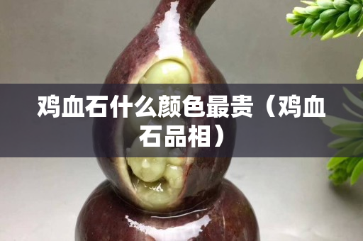 鸡血石什么颜色最贵（鸡血石品相）
