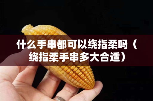 什么手串都可以绕指柔吗（绕指柔手串多大合适）