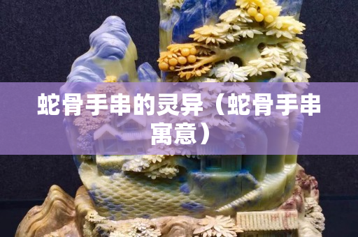 蛇骨手串的灵异（蛇骨手串寓意）