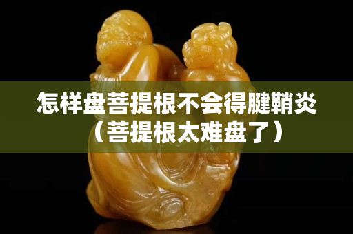 怎样盘菩提根不会得腱鞘炎（菩提根太难盘了）